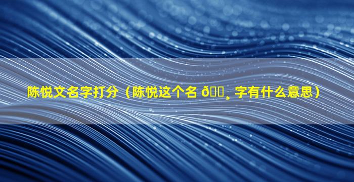 陈悦文名字打分（陈悦这个名 🌸 字有什么意思）